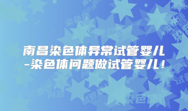 南昌染色体异常试管婴儿-染色体问题做试管婴儿!