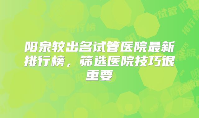 阳泉较出名试管医院最新排行榜，筛选医院技巧很重要