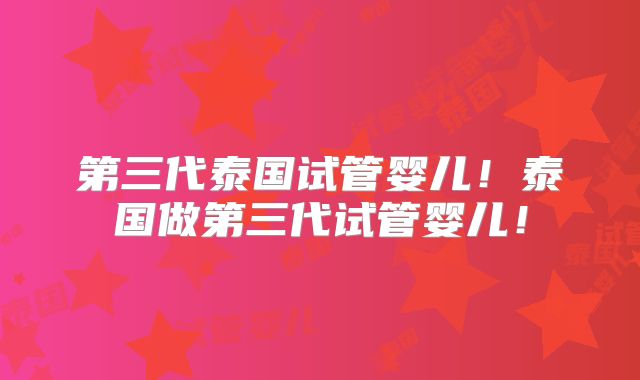 第三代泰国试管婴儿！泰国做第三代试管婴儿！