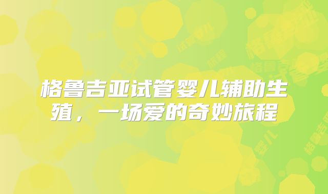 格鲁吉亚试管婴儿辅助生殖，一场爱的奇妙旅程