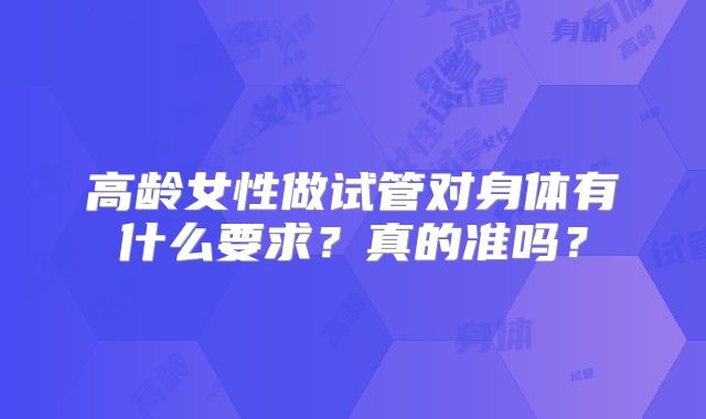 高龄女性做试管对身体有什么要求？真的准吗？