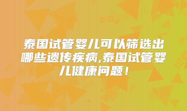 泰国试管婴儿可以筛选出哪些遗传疾病,泰国试管婴儿健康问题!