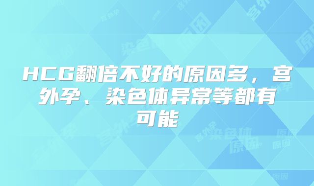 HCG翻倍不好的原因多，宫外孕、染色体异常等都有可能