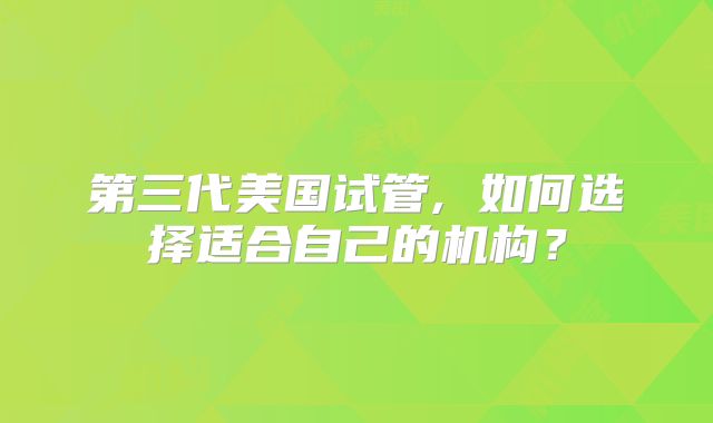 第三代美国试管, 如何选择适合自己的机构？