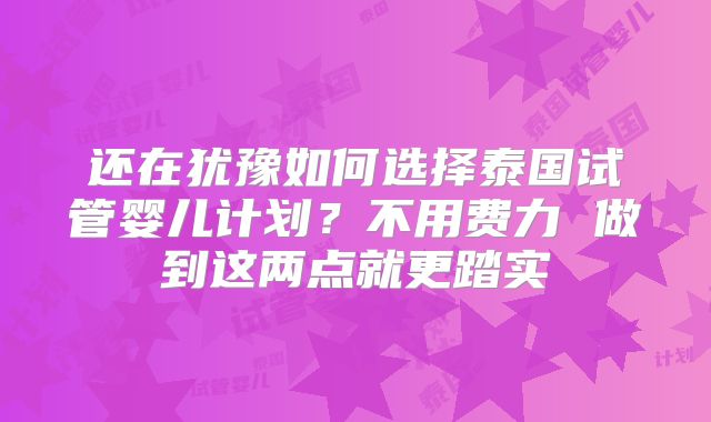 还在犹豫如何选择泰国试管婴儿计划？不用费力 做到这两点就更踏实