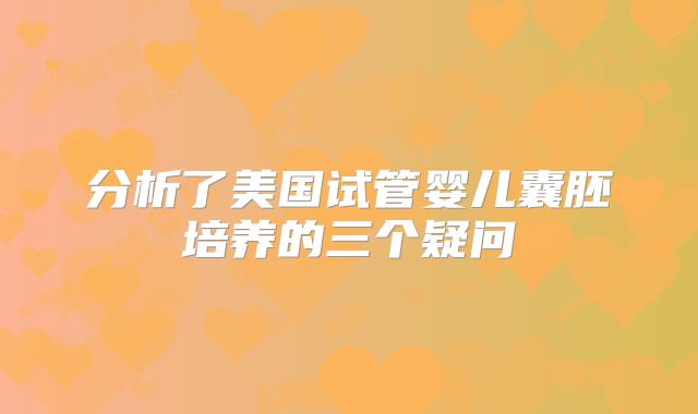 分析了美国试管婴儿囊胚培养的三个疑问