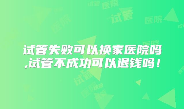 试管失败可以换家医院吗,试管不成功可以退钱吗!