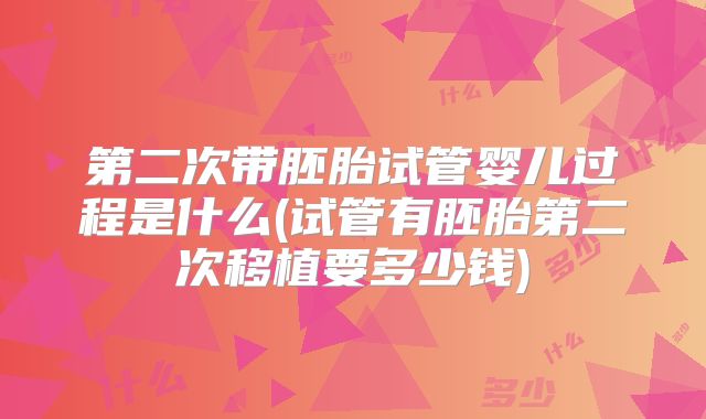 第二次带胚胎试管婴儿过程是什么(试管有胚胎第二次移植要多少钱)
