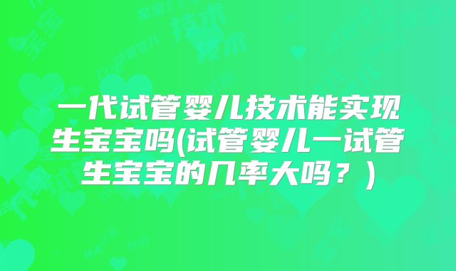 一代试管婴儿技术能实现生宝宝吗(试管婴儿一试管生宝宝的几率大吗？)