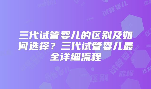 三代试管婴儿的区别及如何选择？三代试管婴儿最全详细流程