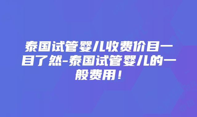 泰国试管婴儿收费价目一目了然-泰国试管婴儿的一般费用！