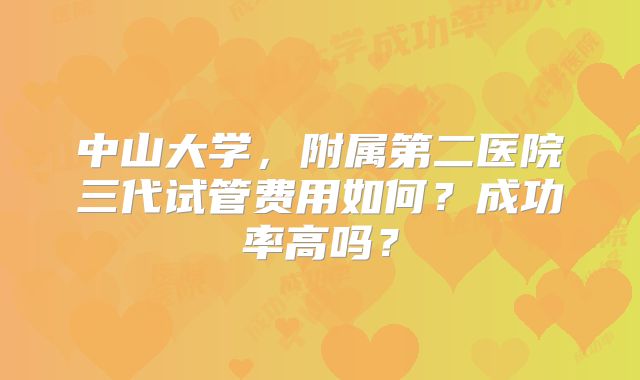 中山大学,附属第二医院三代试管费用如何?成功率高吗?