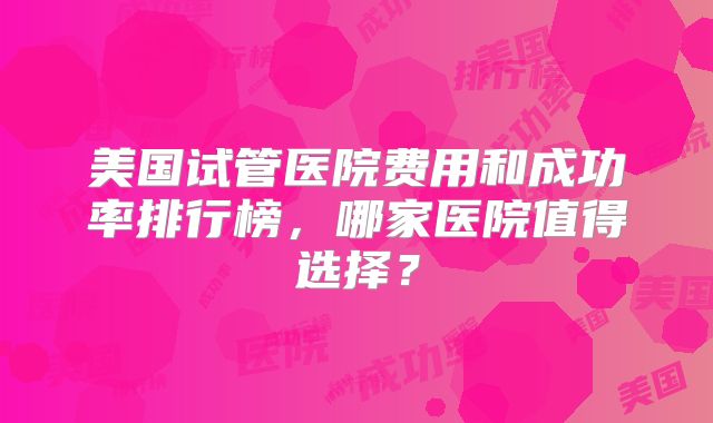 美国试管医院费用和成功率排行榜,哪家医院值得选择?