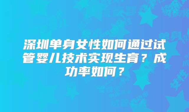 深圳单身女性如何通过试管婴儿技术实现生育？成功率如何？