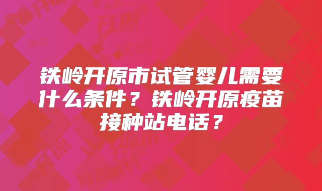 铁岭开原市试管婴儿需要什么条件？铁岭开原疫苗接种站电话？