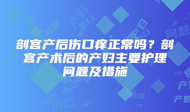剖宫产后伤口痒正常吗?剖宫产术后的产妇主要护理问题及措施