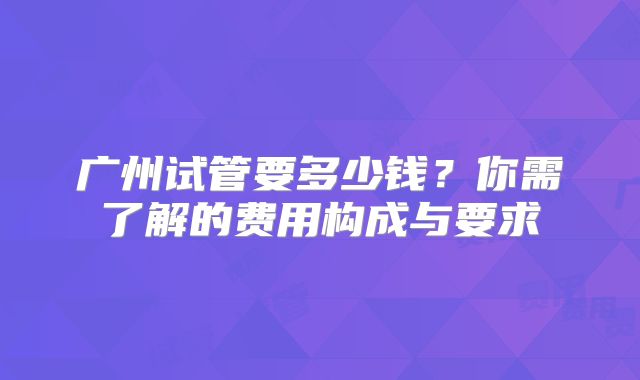 广州试管要多少钱？你需了解的费用构成与要求