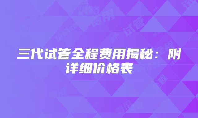 三代试管全程费用揭秘：附详细价格表