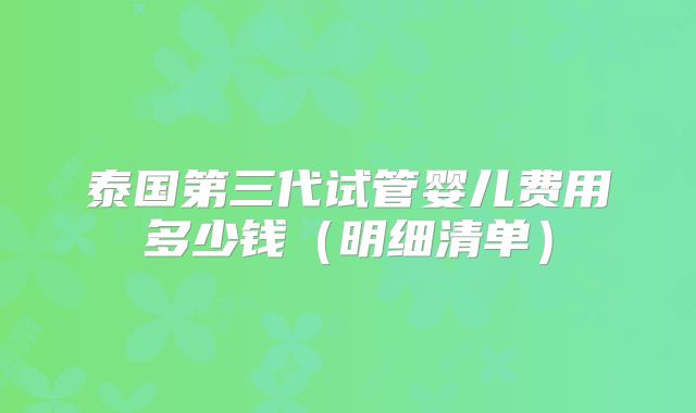 泰国第三代试管婴儿费用多少钱（明细清单）