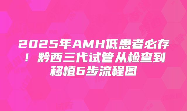 2025年AMH低患者必存！黔西三代试管从检查到移植6步流程图