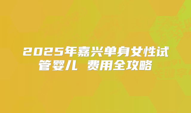 2025年嘉兴单身女性试管婴儿 费用全攻略