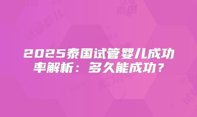 2025泰国试管婴儿成功率解析：多久能成功？