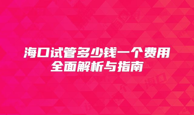 海口试管多少钱一个费用全面解析与指南