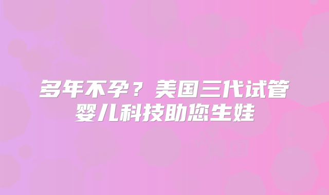 多年不孕？美国三代试管婴儿科技助您生娃
