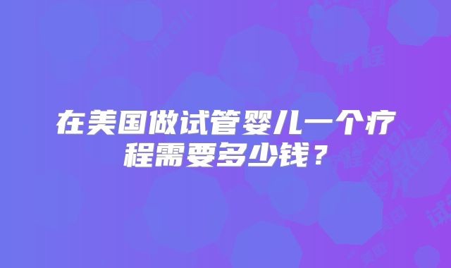 在美国做试管婴儿一个疗程需要多少钱？