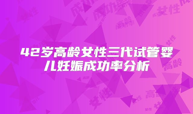 42岁高龄女性三代试管婴儿妊娠成功率分析
