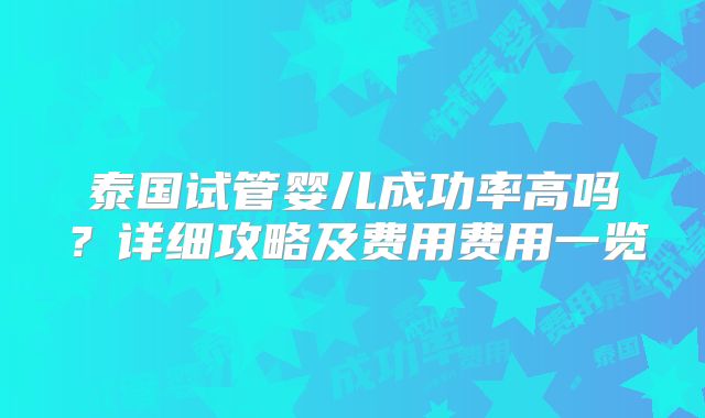 泰国试管婴儿成功率高吗？详细攻略及费用费用一览