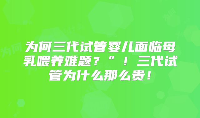 为何三代试管婴儿面临母乳喂养难题？”！三代试管为什么那么贵！