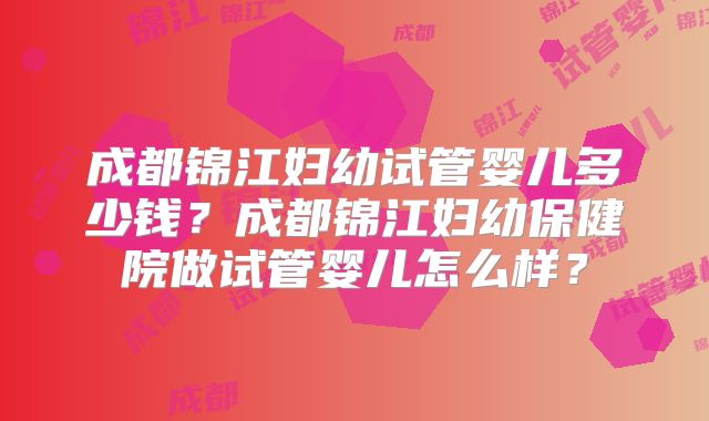 成都锦江妇幼试管婴儿多少钱？成都锦江妇幼保健院做试管婴儿怎么样？