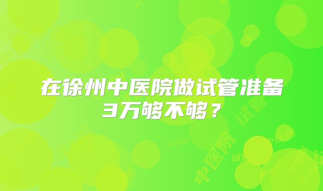 在徐州中医院做试管准备3万够不够？