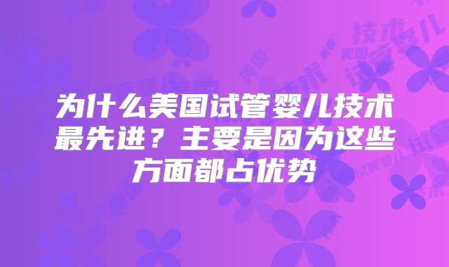 为什么美国试管婴儿技术最先进？主要是因为这些方面都占优势