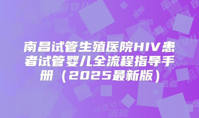 南昌试管生殖医院HIV患者试管婴儿全流程指导手册（2025最新版）