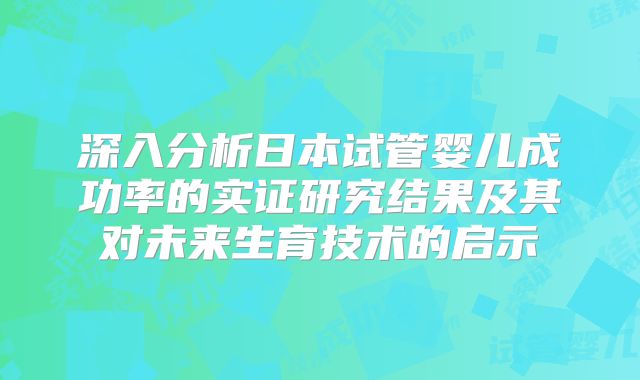 深入分析日本试管婴儿成功率的实证研究结果及其对未来生育技术的启示