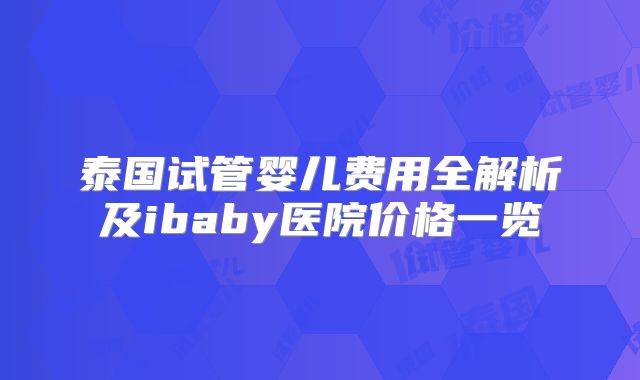泰国试管婴儿费用全解析及ibaby医院价格一览