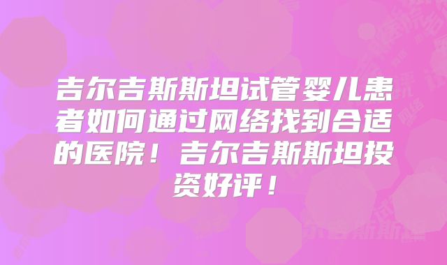 吉尔吉斯斯坦试管婴儿患者如何通过网络找到合适的医院！吉尔吉斯斯坦投资好评！