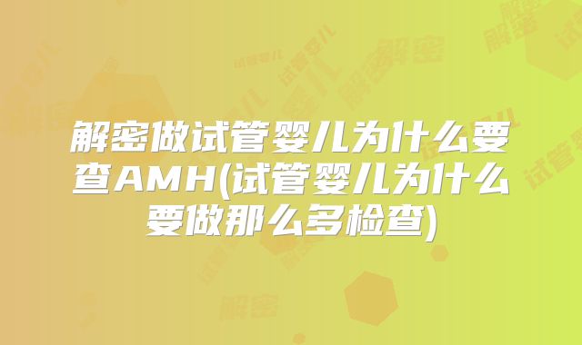 解密做试管婴儿为什么要查AMH(试管婴儿为什么要做那么多检查)