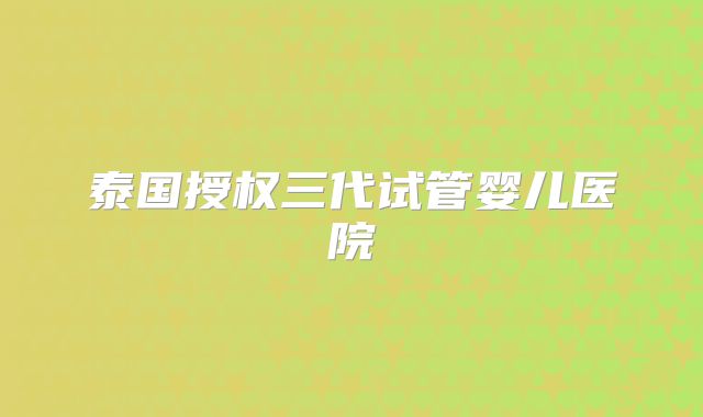 泰国授权三代试管婴儿医院