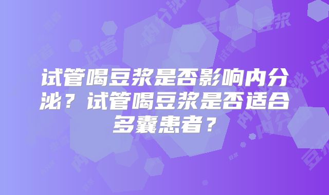 试管喝豆浆是否影响内分泌？试管喝豆浆是否适合多囊患者？