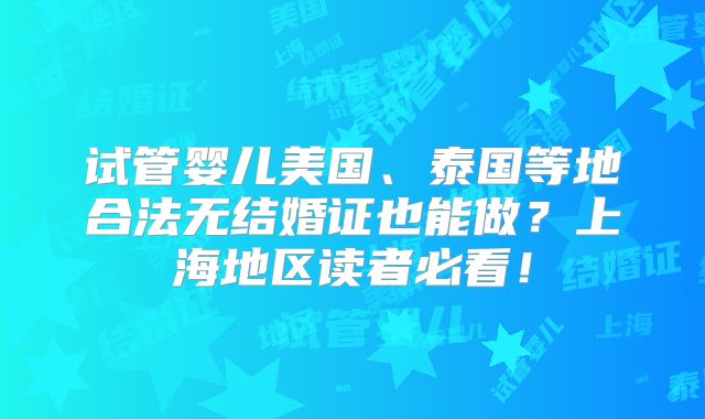 试管婴儿美国、泰国等地合法无结婚证也能做？上海地区读者必看！