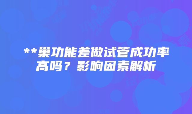 **巢功能差做试管成功率高吗？影响因素解析