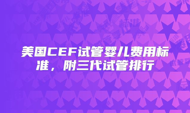 美国CEF试管婴儿费用标准，附三代试管排行