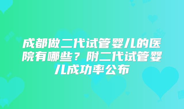 成都做二代试管婴儿的医院有哪些？附二代试管婴儿成功率公布