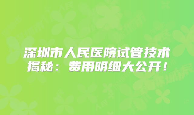 深圳市人民医院试管技术揭秘：费用明细大公开！