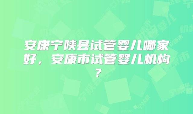安康宁陕县试管婴儿哪家好，安康市试管婴儿机构？