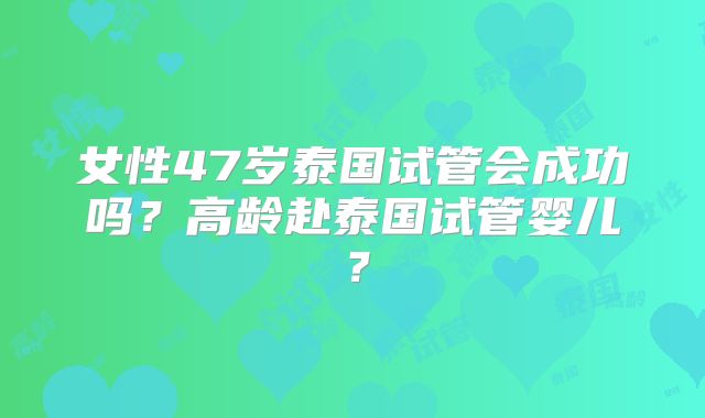 女性47岁泰国试管会成功吗？高龄赴泰国试管婴儿？