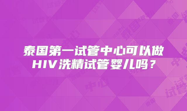 泰国第一试管中心可以做HIV洗精试管婴儿吗？